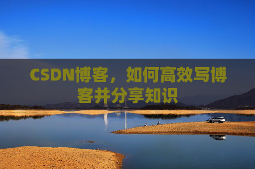 CSDN博客,如何高效写博客并分享知识 CSDN博客,如何高效写博客并分享知识